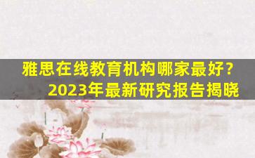 雅思在线教育机构哪家最好？ 2023年最新研究报告揭晓